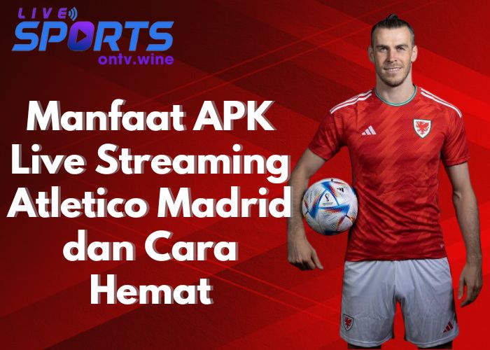 Manfaat APK Live Streaming Atletico Madrid dan Cara Hemat