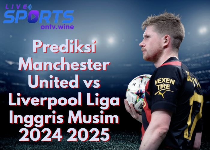 Prediksi Manchester United vs Liverpool Liga Inggris Musim 2024 2025